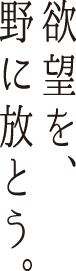 欲望を、野に放とう。