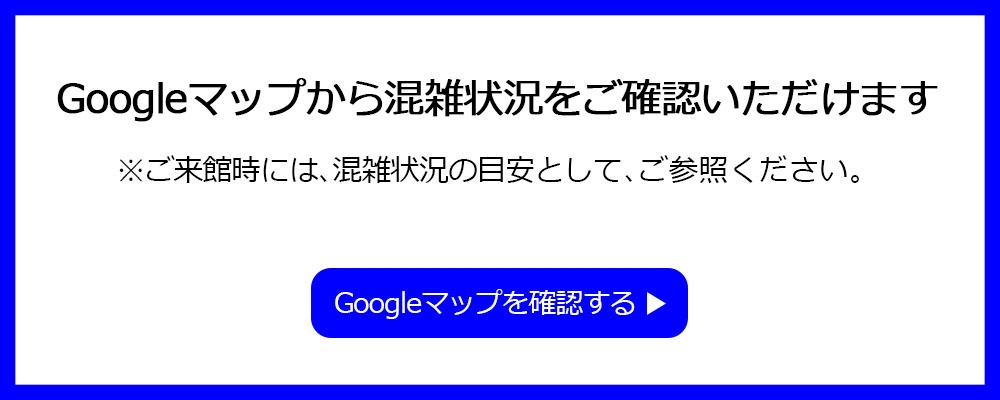 Googleマップから混雑状況をご確認いただけます。