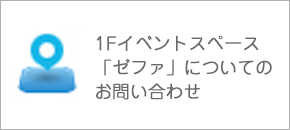 １Fイベントスペース「ゼファ」についてのお問い合わせ
